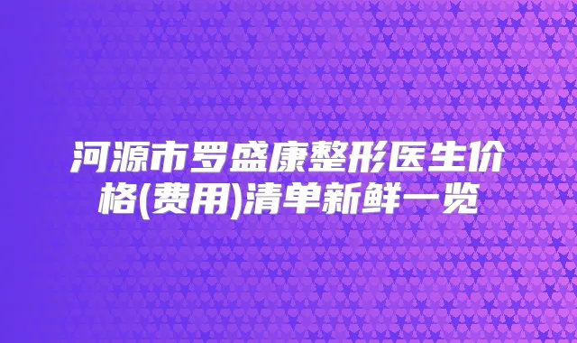 河源市罗盛康整形医生价格(费用)清单新鲜一览