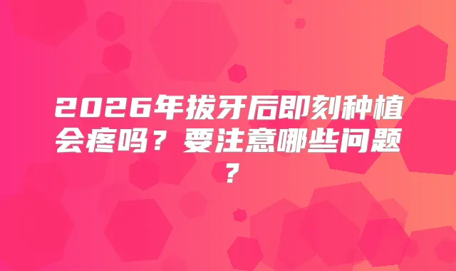 2026年拔牙后种植会疼吗？要注意哪些问题？