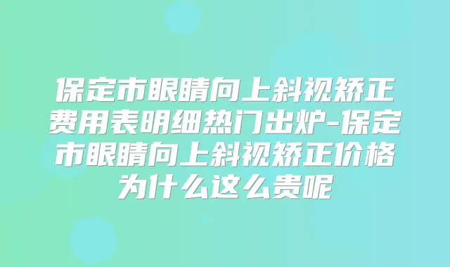 保定市眼睛向上斜视矫正费用表明细热门出炉-保定市眼睛向上斜视矫正价格为什么这么贵呢