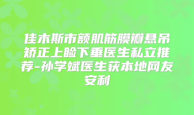佳木斯市额肌筋膜瓣悬吊矫正上睑下垂医生私立推荐-孙学斌医生获本地网友安利