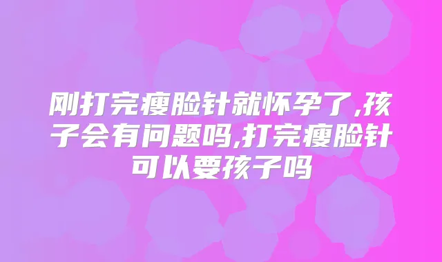 刚打完瘦脸针就怀孕了,孩子会有问题吗,打完瘦脸针可以要孩子吗