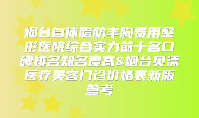 烟台自体脂肪丰胸费用整形医院综合实力前十名口碑排名知名度高&烟台贝漾医疗美容门诊价格表新版参考