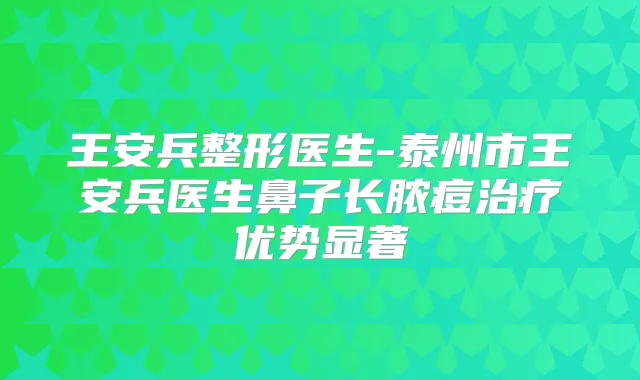 王安兵整形医生-泰州市王安兵医生鼻子长脓痘优势显著