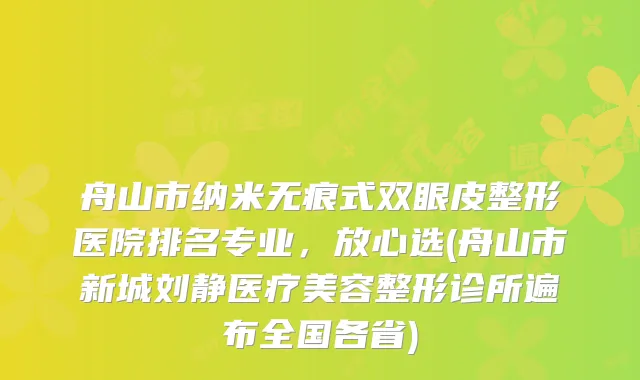 舟山市纳米无痕式双眼皮整形医院排名专业，放心选(舟山市新城刘静医疗美容整形诊所遍布全国各省)