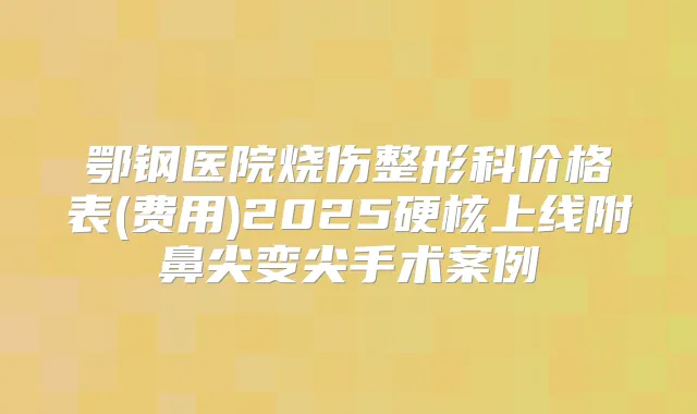 鄂钢医院烧伤整形科价格表(费用)2025硬核上线附鼻尖变尖手术案例