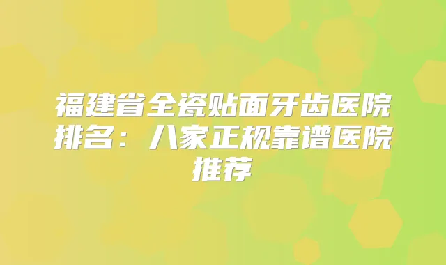 福建省全瓷贴面牙齿医院排名：八家正规靠谱医院推荐