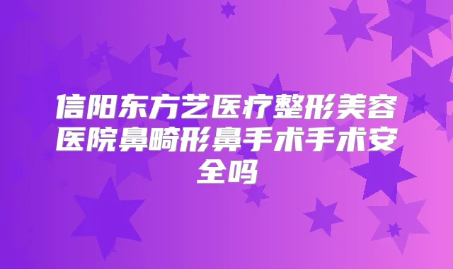 信阳东方艺医疗整形美容医院鼻畸形鼻手术手术安全吗