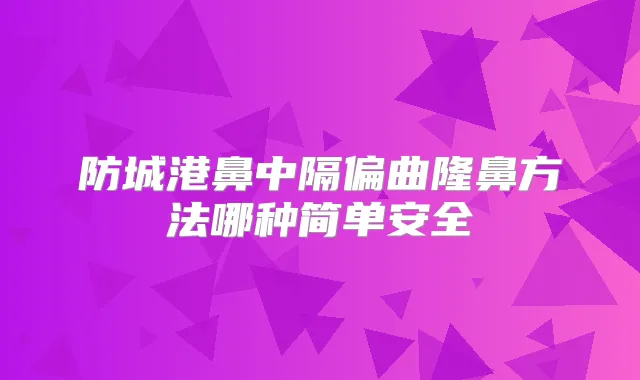 防城港鼻中隔偏曲隆鼻方法哪种简单安全