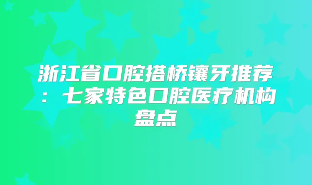 浙江省口腔搭桥镶牙推荐：七家特色口腔医疗机构盘点
