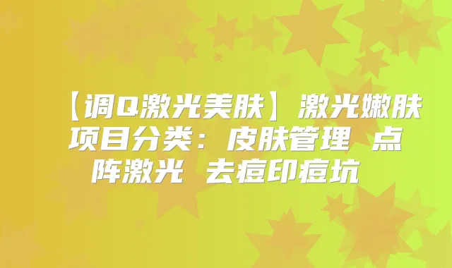 【调Q激光美肤】激光嫩肤 项目分类：皮肤管理 点阵激光 去痘印痘坑