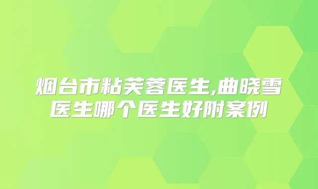 烟台市粘芙蓉医生,曲晓雪医生哪个医生好附案例