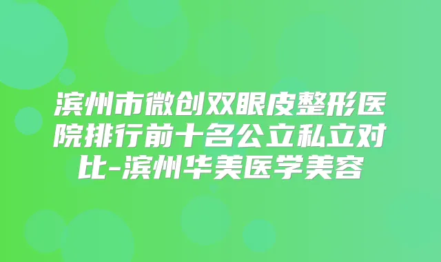 滨州市微创双眼皮整形医院排行前十名公立私立对比-滨州华美医学美容