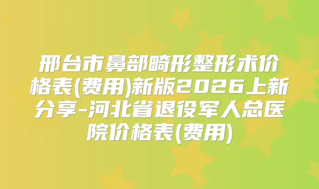 邢台市鼻部畸形整形术价格表(费用)新版2026上新分享-河北省退役军人总医院价格表(费用)