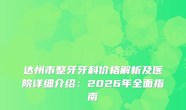 达州市整牙牙科价格解析及医院详细介绍：2026年全面指南