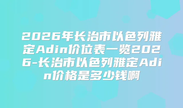 2026年长治市以色列雅定Adin价位表一览2026-长治市以色列雅定Adin价格是多少钱啊