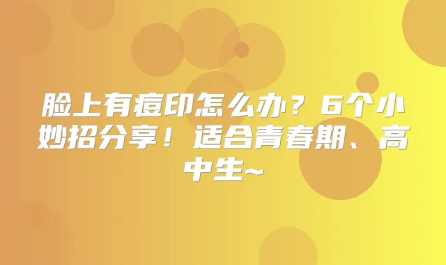 脸上有痘印怎么办?6个小妙招分享!适合青春期、高中生~