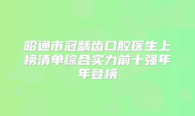昭通市冠龋齿口腔医生上榜清单综合实力前十强年年登榜
