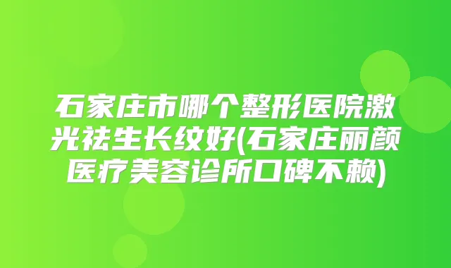 石家庄市哪个整形医院激光祛生长纹好(石家庄丽颜医疗美容诊所口碑不赖)