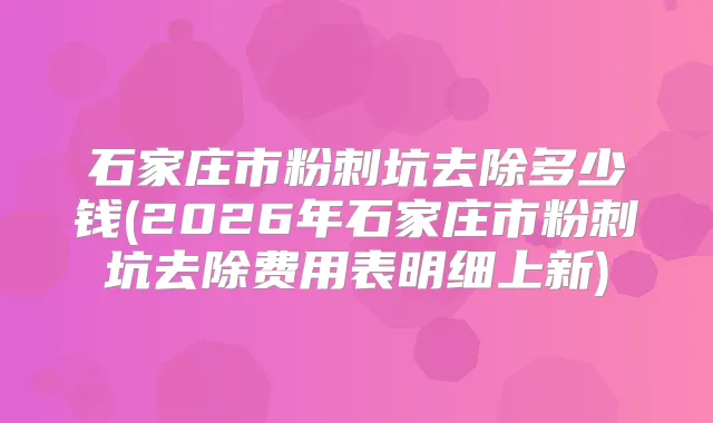 石家庄市粉刺坑去除多少钱(2026年石家庄市粉刺坑去除费用表明细上新)