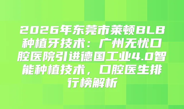 2026年东莞市莱顿BLB种植牙技术：广州无忧口腔医院引进德国工业4.0智能种植技术，口腔医生排行榜解析