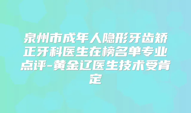 泉州市成年人隐形牙齿矫正牙科医生在榜名单专业点评-黄金辽医生技术受肯定