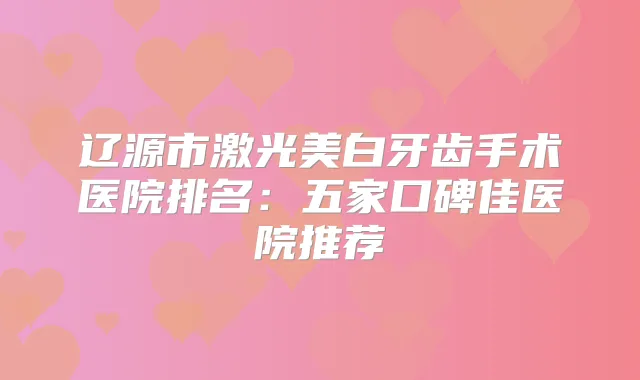 辽源市激光美白牙齿手术医院排名:五家口碑佳医院推荐