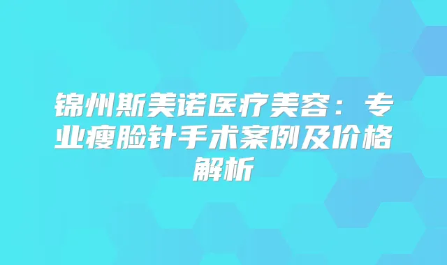 锦州斯美诺医疗美容:专业瘦脸针手术案例及价格解析