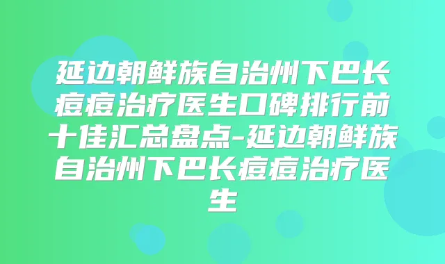 延边朝鲜族自治州下巴长痘痘医生口碑排行前十佳汇总盘点-延边朝鲜族自治州下巴长痘痘医生