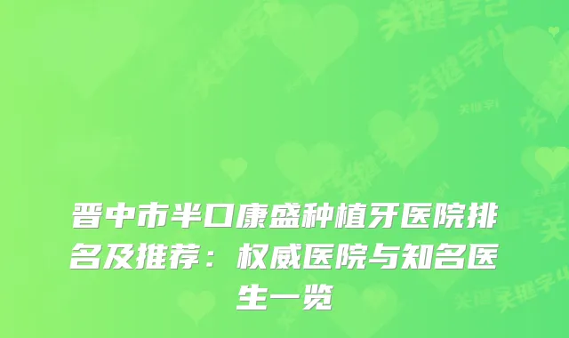 晋中市半口康盛种植牙医院排名及推荐:医院与知名医生一览