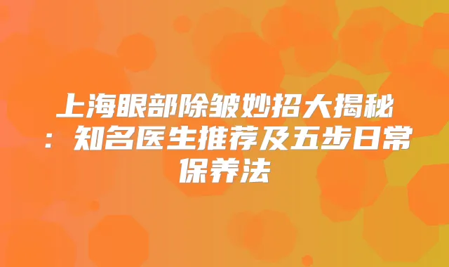 上海眼部除皱妙招大揭秘：知名医生推荐及五步日常保养法