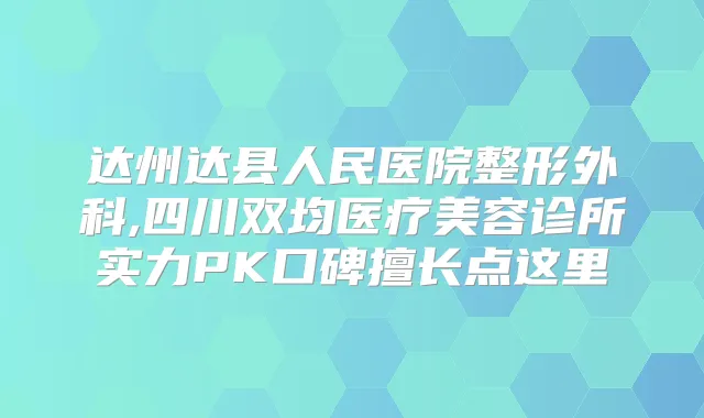 达州达县人民医院整形外科,四川双均医疗美容诊所实力PK口碑擅长点这里
