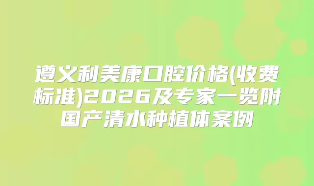 遵义利美康口腔价格(收费标准)2026及专家一览附国产清水种植体案例
