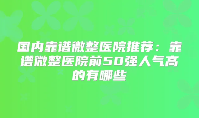国内靠谱微整医院推荐：靠谱微整医院前50强人气高的有哪些