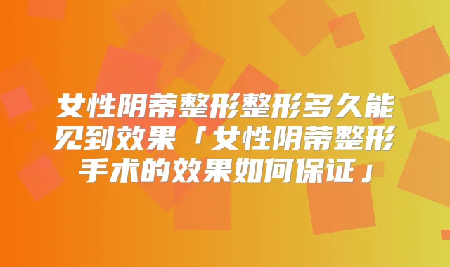 女性阴蒂整形整形多久能见到效果「女性阴蒂整形手术的效果如何」
