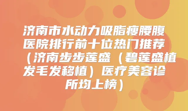 济南市水动力吸脂瘦腰腹医院排行前十位热门推荐（济南步步莲盛（碧莲盛植发毛发移植）医疗美容诊所均上榜）