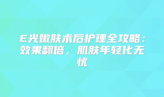 E光嫩肤术后护理全攻略：效果翻倍，肌肤年轻化无忧