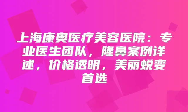 上海康奥医疗美容医院：专业医生团队，隆鼻案例详述，价格透明，美丽蜕变首选