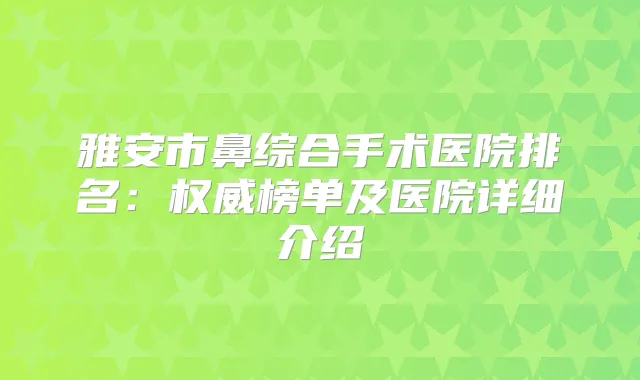 雅安市鼻综合手术医院排名：榜单及医院详细介绍