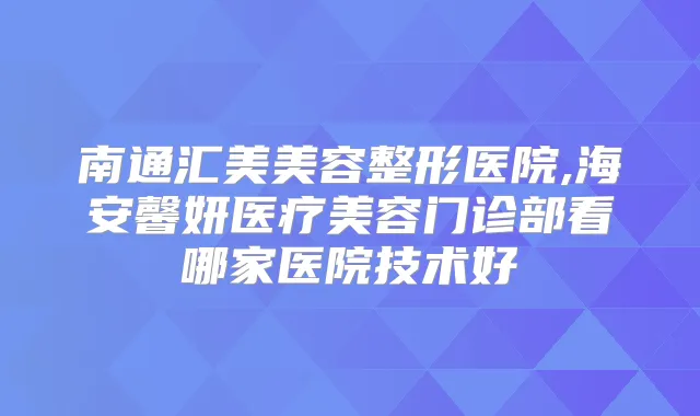 南通汇美美容整形医院,海安馨妍医疗美容门诊部看哪家医院技术好