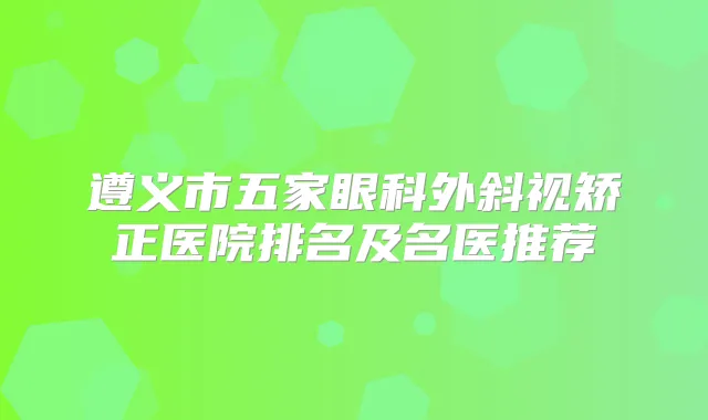 遵义市五家眼科外斜视矫正医院排名及名医推荐
