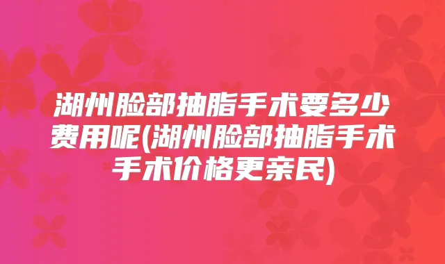 湖州脸部抽脂手术要多少费用呢(湖州脸部抽脂手术手术价格更亲民)