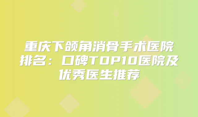 重庆下颌角消骨手术医院排名：口碑TOP10医院及优秀医生推荐