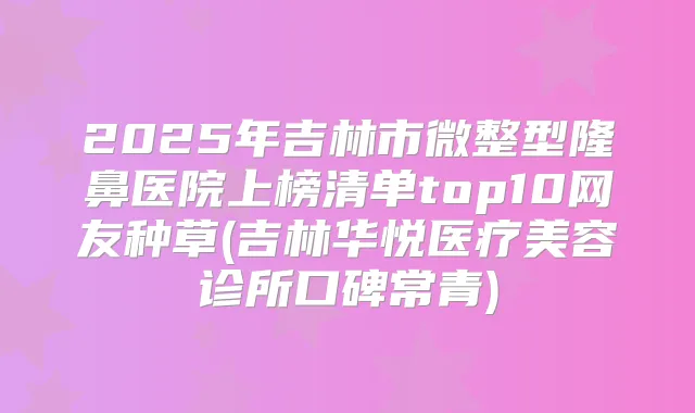 2025年吉林市微整型隆鼻医院上榜清单top10网友种草(吉林华悦医疗美容诊所口碑常青)