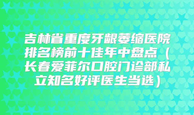 吉林省重度牙龈萎缩医院排名榜前十佳年中盘点(长春爱菲尔口腔门诊部私立知名好评医生当选)