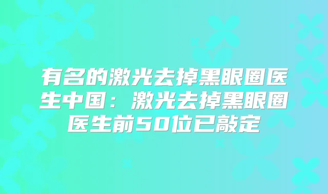 有名的激光去掉黑眼圈医生中国：激光去掉黑眼圈医生前50位已敲定