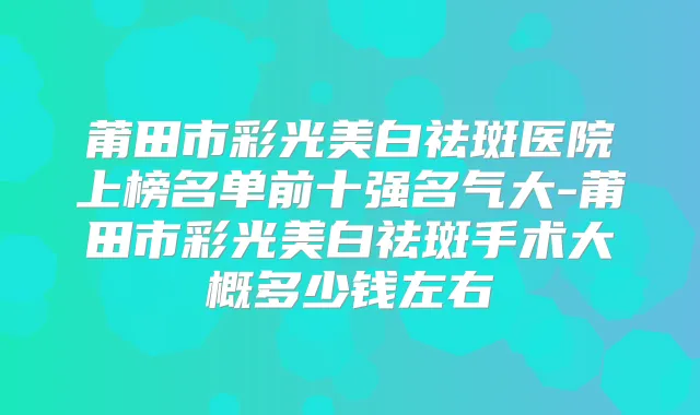 莆田市彩光美白祛斑医院上榜名单前十强名气大-莆田市彩光美白祛斑手术大概多少钱左右