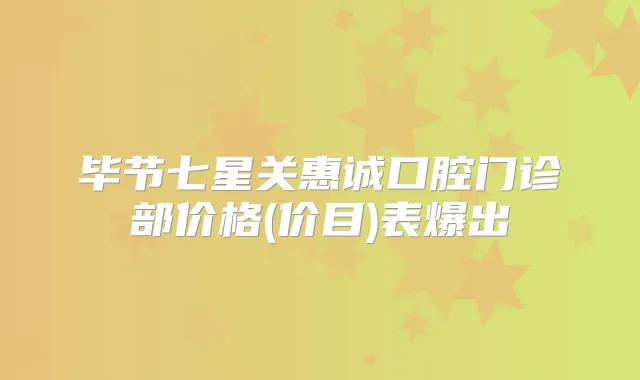 毕节七星关惠诚口腔门诊部价格(价目)表爆出