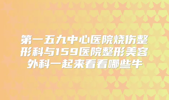 第一五九中心医院烧伤整形科与159医院整形美容外科一起来看看哪些牛