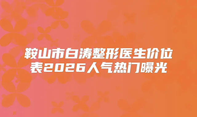 鞍山市白涛整形医生价位表2026人气热门曝光