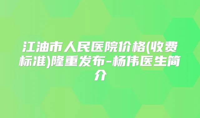 江油市人民医院价格(收费标准)隆重发布-杨伟医生简介